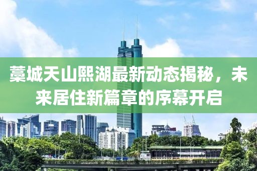 藁城天山熙湖最新動態(tài)揭秘，未來居住新篇章的序幕開啟