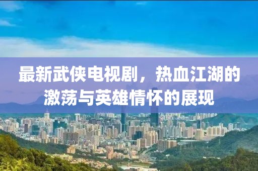 最新武俠電視劇，熱血江湖的激蕩與英雄情懷的展現(xiàn)