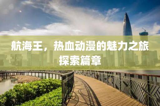 航海王，熱血動漫的魅力之旅探索篇章
