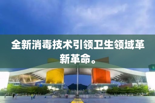 全新消毒技術(shù)引領(lǐng)衛(wèi)生領(lǐng)域革新革命。