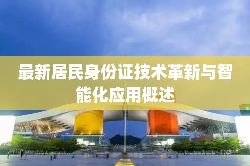 最新居民身份證技術(shù)革新與智能化應(yīng)用概述