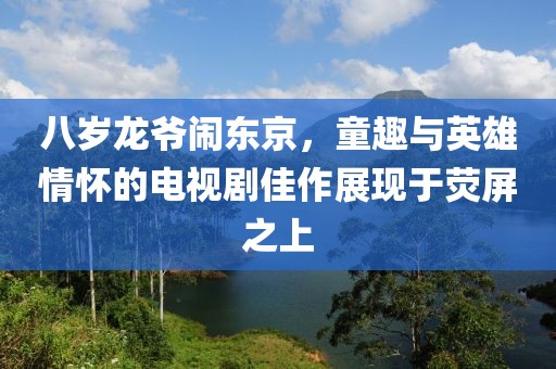 八歲龍爺鬧東京，童趣與英雄情懷的電視劇佳作展現(xiàn)于熒屏之上