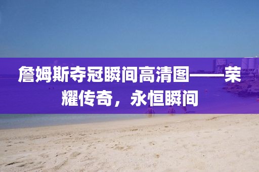 詹姆斯奪冠瞬間高清圖——榮耀傳奇，永恒瞬間