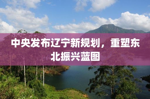 中央發(fā)布遼寧新規(guī)劃，重塑東北振興藍(lán)圖