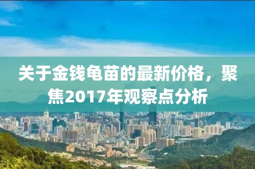 關(guān)于金錢龜苗的最新價(jià)格，聚焦2017年觀察點(diǎn)分析