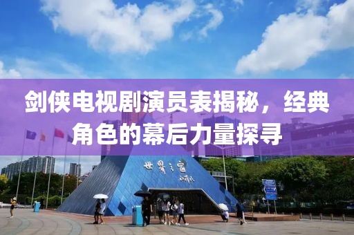 劍俠電視劇演員表揭秘，經(jīng)典角色的幕后力量探尋