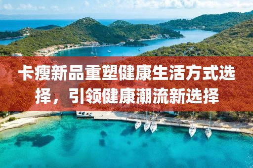 卡瘦新品重塑健康生活方式選擇，引領(lǐng)健康潮流新選擇