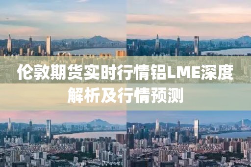 倫敦期貨實(shí)時(shí)行情鋁LME深度解析及行情預(yù)測