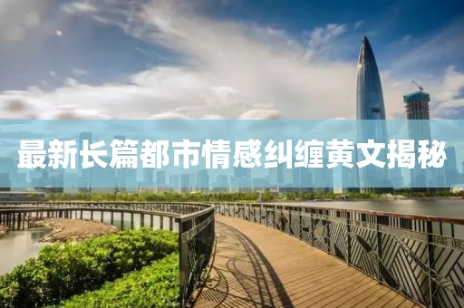 最新長篇都市情感糾纏黃文揭秘