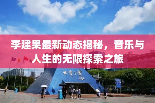 李建果最新動(dòng)態(tài)揭秘，音樂(lè)與人生的無(wú)限探索之旅