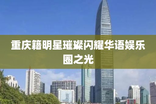 重慶籍明星璀璨閃耀華語娛樂圈之光