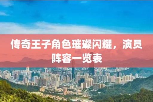 傳奇王子角色璀璨閃耀，演員陣容一覽表