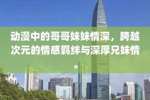 動漫中的哥哥妹妹情深，跨越次元的情感羈絆與深厚兄妹情。