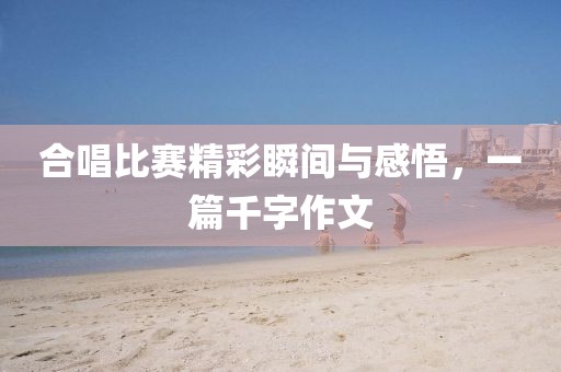 合唱比賽精彩瞬間與感悟，一篇千字作文