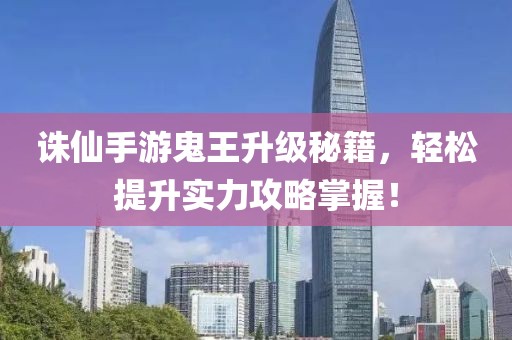 誅仙手游鬼王升級秘籍，輕松提升實力攻略掌握！