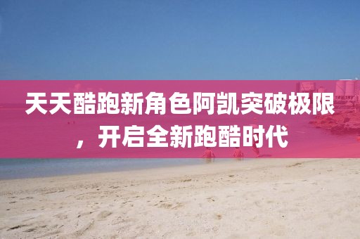 天天酷跑新角色阿凱突破極限，開啟全新跑酷時(shí)代