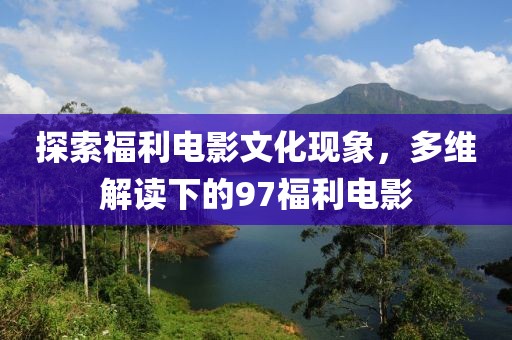 探索福利電影文化現(xiàn)象，多維解讀下的97福利電影