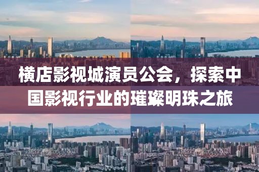 橫店影視城演員公會(huì)，探索中國影視行業(yè)的璀璨明珠之旅