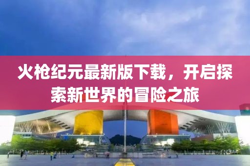 火槍紀元最新版下載，開啟探索新世界的冒險之旅