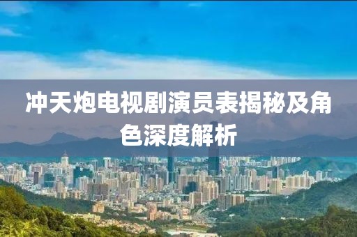 沖天炮電視劇演員表揭秘及角色深度解析