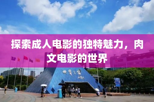 探索成人電影的獨(dú)特魅力，肉文電影的世界