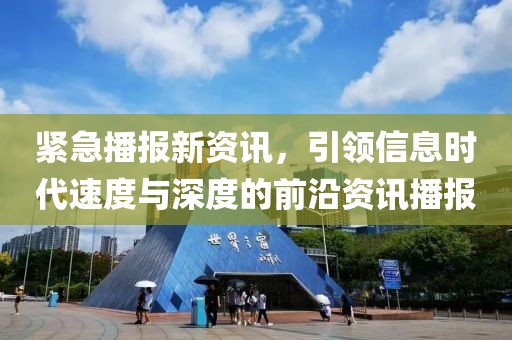緊急播報新資訊，引領(lǐng)信息時代速度與深度的前沿資訊播報