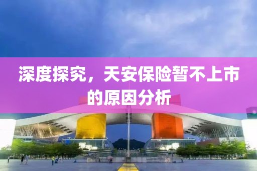 深度探究，天安保險(xiǎn)暫不上市的原因分析