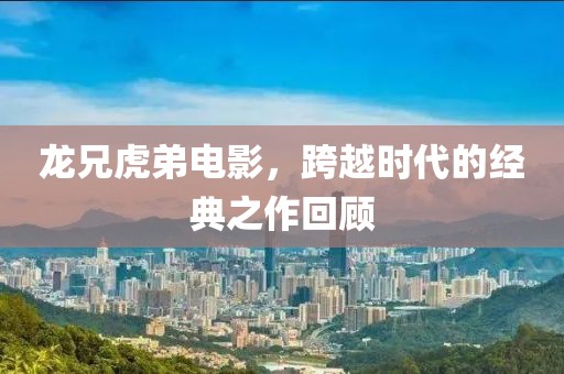 龍兄虎弟電影，跨越時(shí)代的經(jīng)典之作回顧