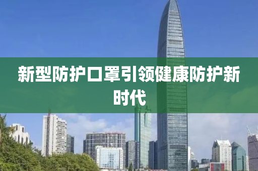 新型防護(hù)口罩引領(lǐng)健康防護(hù)新時代