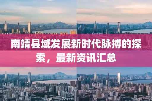 南靖縣域發(fā)展新時代脈搏的探索，最新資訊匯總