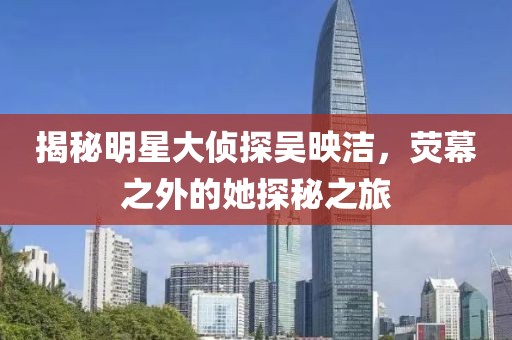 揭秘明星大偵探吳映潔，熒幕之外的她探秘之旅