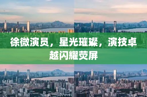徐微演員，星光璀璨，演技卓越閃耀熒屏