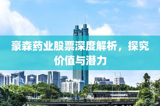 豪森藥業(yè)股票深度解析，探究價值與潛力