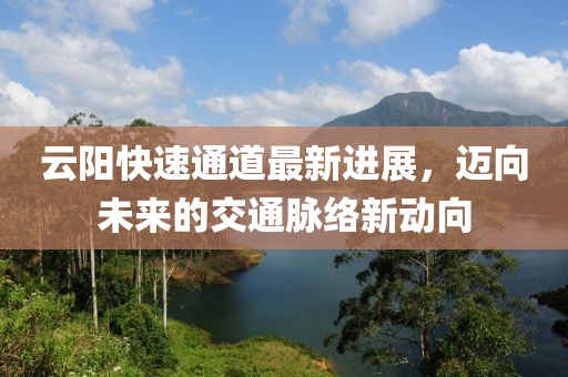 云陽(yáng)快速通道最新進(jìn)展，邁向未來的交通脈絡(luò)新動(dòng)向