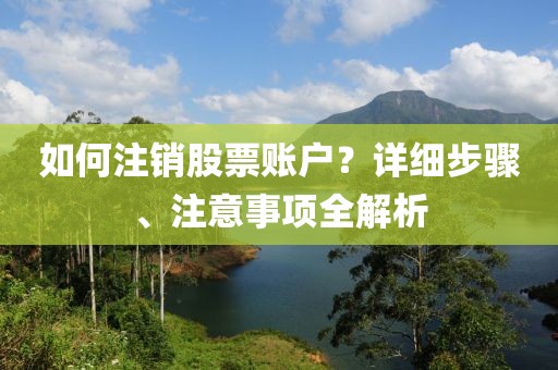 如何注銷股票賬戶？詳細(xì)步驟、注意事項(xiàng)全解析
