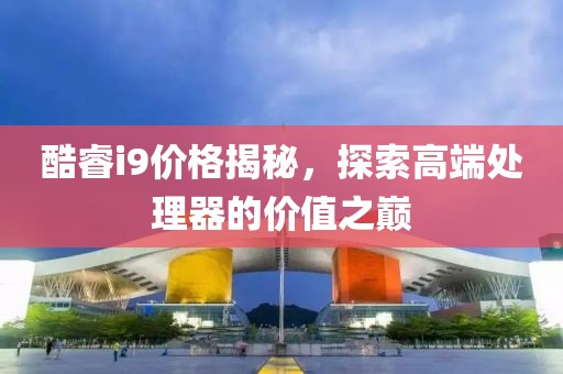 酷睿i9價(jià)格揭秘，探索高端處理器的價(jià)值之巔