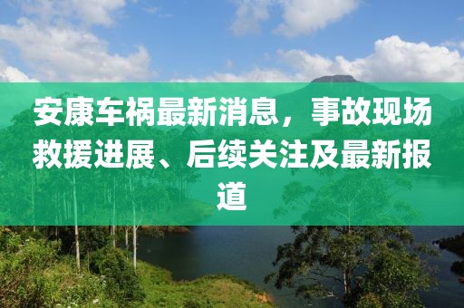 安康車禍最新消息，事故現(xiàn)場救援進(jìn)展、后續(xù)關(guān)注及最新報(bào)道