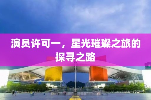 演員許可一，星光璀璨之旅的探尋之路