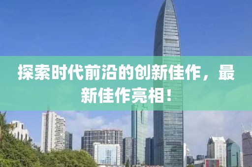 探索時(shí)代前沿的創(chuàng)新佳作，最新佳作亮相！