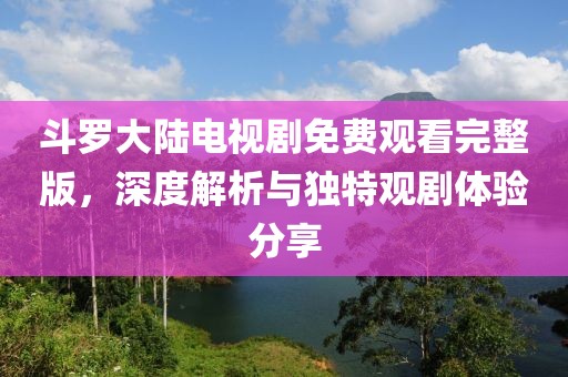 斗羅大陸電視劇免費(fèi)觀看完整版，深度解析與獨(dú)特觀劇體驗(yàn)分享