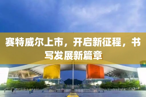 賽特威爾上市，開啟新征程，書寫發(fā)展新篇章
