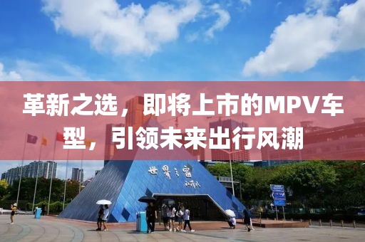 革新之選，即將上市的MPV車型，引領(lǐng)未來出行風潮