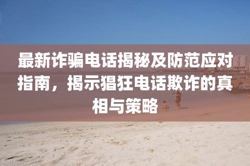 最新詐騙電話揭秘及防范應(yīng)對指南，揭示猖狂電話欺詐的真相與策略