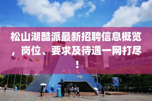 松山湖酷派最新招聘信息概覽，崗位、要求及待遇一網(wǎng)打盡！