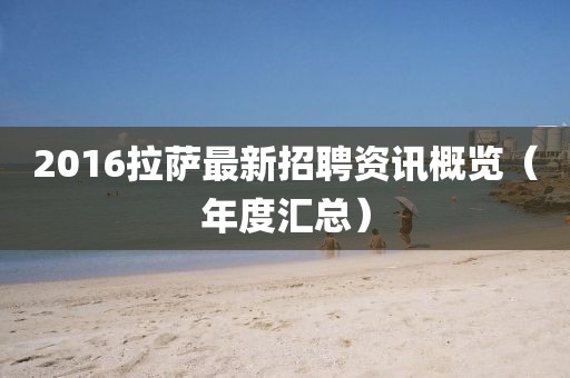 2016拉薩最新招聘資訊概覽（年度匯總）