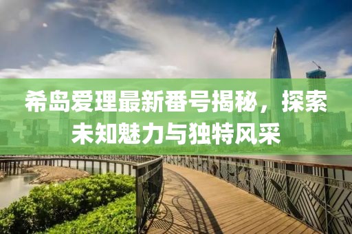 希島愛理最新番號揭秘，探索未知魅力與獨特風(fēng)采