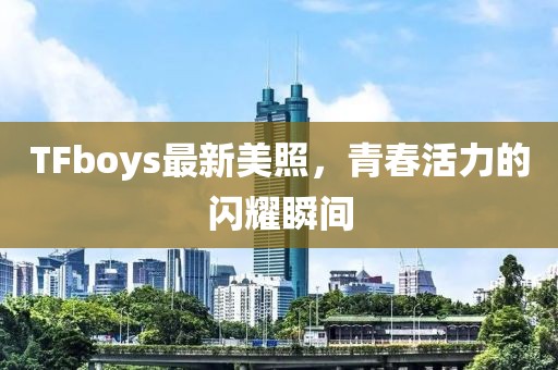 TFboys最新美照，青春活力的閃耀瞬間
