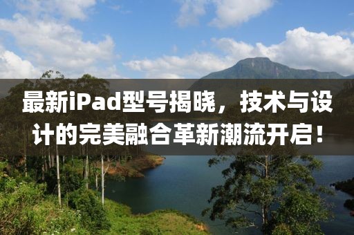 最新iPad型號揭曉，技術與設計的完美融合革新潮流開啟！