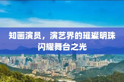 知畫演員，演藝界的璀璨明珠閃耀舞臺(tái)之光