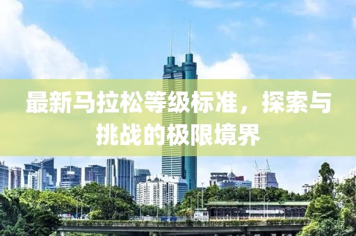 最新馬拉松等級(jí)標(biāo)準(zhǔn)，探索與挑戰(zhàn)的極限境界